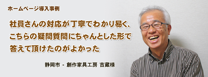 ホームページ導入事例 社員さんの対応が丁寧でわかり易く、 こちらの疑問質問にちゃんとした形で 答えて頂けたのがよかった 静岡市 - 創作家具工房 吉蔵様